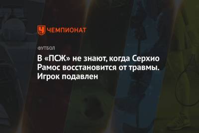 Серхио Рамос - В «ПСЖ» не знают, когда Серхио Рамос восстановится от травмы. Игрок подавлен - championat.com