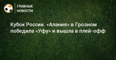 Кубок России. «Алания» в Грозном победила «Уфу» и вышла в плей-офф - bombardir.ru - Россия - Уфа - респ. Алания - Владикавказ