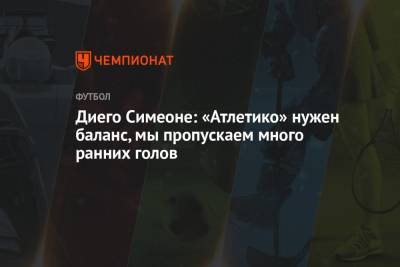 Диего Симеон - Диего Симеоне: «Атлетико» нужен баланс, мы пропускаем много ранних голов - championat.com