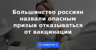 Большинство россиян назвали опасным призыв отказываться от вакцинации - news.mail.ru