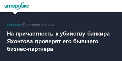 Михаил Яхонтов - На причастность к убийству банкира Яхонтова проверят его бывшего бизнес-партнера - interfax.ru - Москва