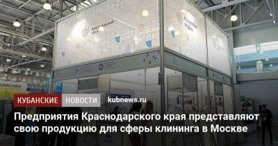 Иван Куликов - Предприятия Краснодарского края представляют свою продукцию для сферы клининга в Москве - kubnews.ru - Москва - Краснодарский край - Москва