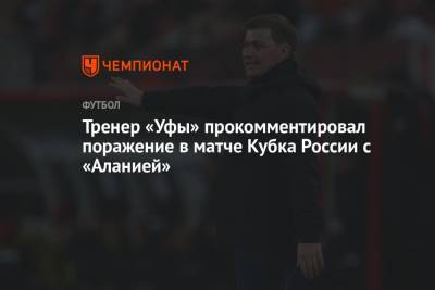 Алексей Стукалов - Тренер «Уфы» прокомментировал поражение в матче Кубка России с «Аланией» - championat.com - Россия - Уфа - респ. Алания - Владикавказ