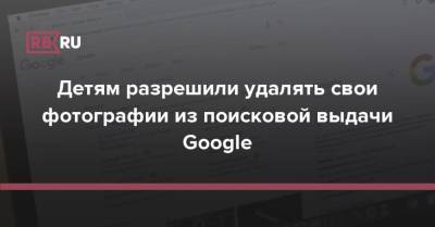 Детям разрешили удалять свои фотографии из поисковой выдачи Google - rb.ru