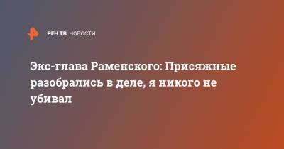 Евгения Исаенкова - Андрей Кулаков - Экс-глава Раменского: Присяжные разобрались в деле, я никого не убивал - ren.tv - Московская обл. - р-н Раменский