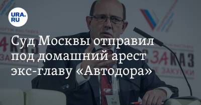 Суд Москвы отправил под домашний арест экс-главу «Автодора» - ura.news - Москва - Московская обл.