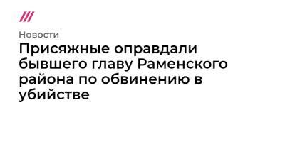 Присяжные оправдали бывшего главу Раменского района по обвинению в убийстве - tvrain.ru - р-н Раменский