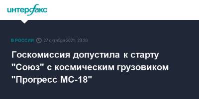 Госкомиссия допустила к старту "Союз" с космическим грузовиком "Прогресс МС-18" - interfax.ru - Москва - союз