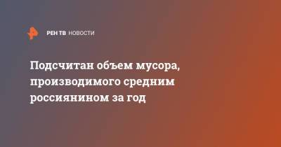 Подсчитан объем мусора, производимого средним россиянином за год - ren.tv - Россия - Севастополь - респ. Чечня - респ. Марий Эл - Тульская обл.
