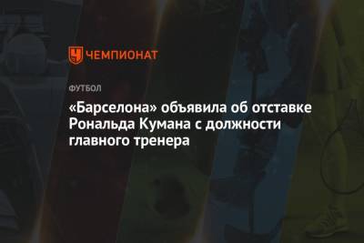 Рональд Куман - «Барселона» объявила об отставке Рональда Кумана с должности главного тренера - championat.com - Испания - Голландия