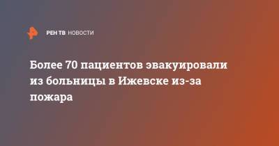 Более 70 пациентов эвакуировали из больницы в Ижевске из-за пожара - ren.tv - Ижевск