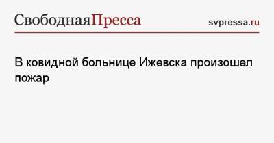 В ковидной больнице Ижевска произошел пожар - svpressa.ru - Китай - Тула - Улан-Удэ - Хабаровск - Ижевск