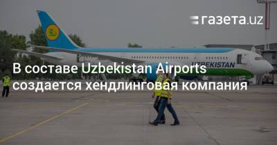В составе Uzbekistan Airports создается дочерняя хендлинговая компания - gazeta.uz - Узбекистан