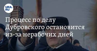 Процесс по делу Дубровского остановится из-за нерабочих дней - ura.news - округ Московский - Челябинск