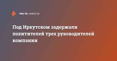 Под Иркутском задержали похитителей трех руководителей компании - ren.tv - Россия - Иркутская обл. - Украина - Иркутск