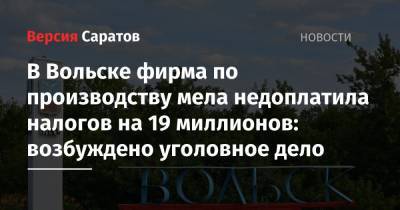 В Вольске фирма по производству мела недоплатила налогов на 19 миллионов: возбуждено уголовное дело - nversia.ru - Россия - Саратовская обл. - Вольск