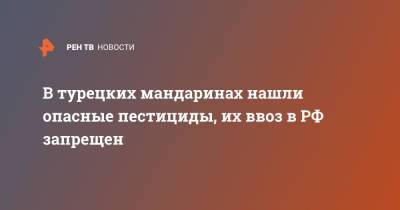 В турецких мандаринах нашли опасные пестициды, их ввоз в РФ запрещен - ren.tv - Россия - Турция