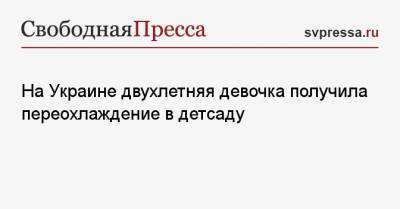 На Украине двухлетняя девочка получила переохлаждение в детсаду - svpressa.ru - Украина - Белоруссия - Кропивницкий