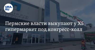 Пермские власти выкупают у Х5 гипермаркет под конгресс-холл - ura.news - Пермский край