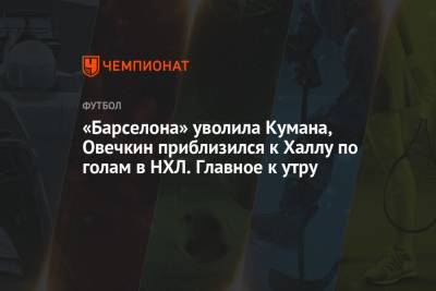 Александр Овечкин - Рональд Куман - Халл Бретт - «Барселона» уволила Кумана, Овечкин приблизился к Халлу по голам в НХЛ. Главное к утру - championat.com - Россия - Краснодар