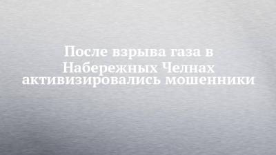 После взрыва газа в Набережных Челнах активизировались мошенники - chelny-izvest.ru - Набережные Челны