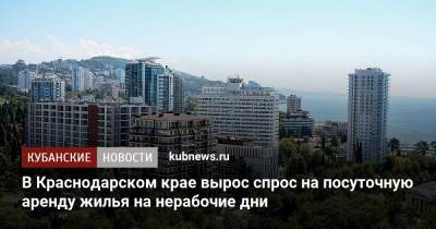 В Краснодарском крае вырос спрос на посуточную аренду жилья на нерабочие дни - kubnews.ru - Москва - Анапа - Сочи - Краснодарский край - Геленджик