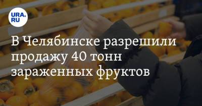 В Челябинске разрешили продажу 40 тонн зараженных фруктов - ura.news - Узбекистан - Челябинская обл. - Челябинск - Иран - Курганская обл.