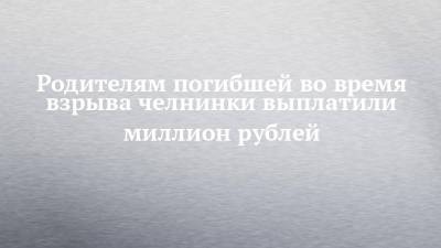 Родителям погибшей во время взрыва челнинки выплатили миллион рублей - chelny-izvest.ru - Набережные Челны