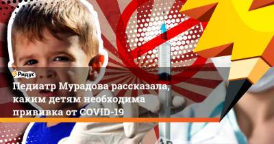Педиатр Мурадова рассказала, каким детям необходима прививка отCOVID-19 - ridus.ru - Москва
