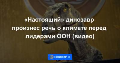 «Настоящий» динозавр произнес речь о климате перед лидерами ООН (видео) - news.mail.ru - Нью-Йорк