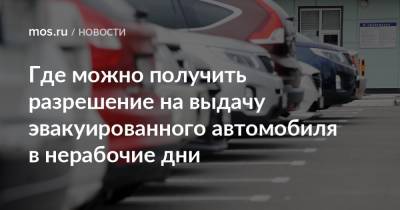 Где можно получить разрешение на выдачу эвакуированного автомобиля в нерабочие дни - mos.ru - Москва - Россия