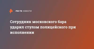 Сотрудник московского бара ударил стулом полицейского при исполнении - ren.tv - Москва