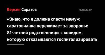 «Знаю, что я должна спасти маму»: саратовчанка переживает за здоровье 81-летней родственницы с ковидом, которую отказываются госпитализировать - nversia.ru