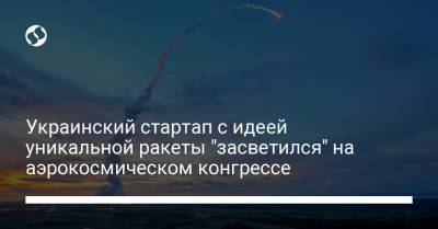 Украинский - Украинский стартап с идеей уникальной ракеты "засветился" на аэрокосмическом конгрессе - liga.net - Украина