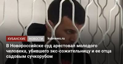 В Новороссийске суд арестовал молодого человека, убившего экс-сожительницу и ее отца садовым сучкорубом - kubnews.ru - Краснодарский край - Приморье край - Новороссийск