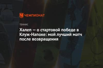 Симона Халеп - Халеп — о стартовой победе в Клуж-Напоке: мой лучший матч после возвращения - championat.com - Румыния