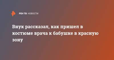 Внук рассказал, как пришел в костюме врача к бабушке в красную зону - ren.tv - Томск - Томская обл.