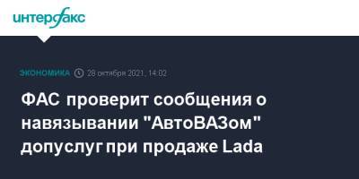 ФАС проверит сообщения о навязывании "АвтоВАЗом" допуслуг при продаже Lada - interfax.ru - Москва - Россия