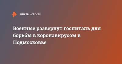 Андрей Воробьев - Военные развернут госпиталь для борьбы в коронавирусом в Подмосковье - ren.tv - Россия - Московская обл. - Минобороны - Московская область