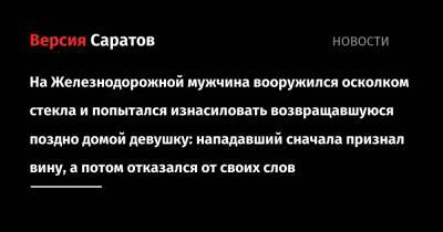 На Железнодорожной мужчина вооружился осколком стекла и попытался изнасиловать возвращавшуюся поздно домой девушку: нападавший сначала признал вину, а потом отказался от своих слов - nversia.ru - Россия - Саратов - район Фрунзенский - Пенза