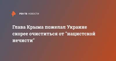 Сергей Аксенов - Глава Крыма пожелал Украине скорее очиститься от "нацистской нечисти" - ren.tv - Украина - Киев - Крым