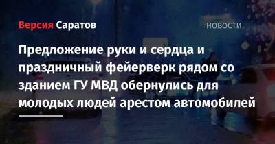 Предложение руки и сердца и праздничный фейерверк рядом со зданием ГУ МВД обернулись для молодых людей арестом автомобилей - nversia.ru - Саратов