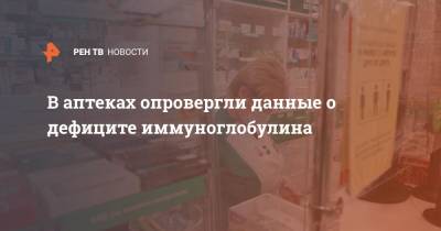 В аптеках опровергли данные о дефиците иммуноглобулина - ren.tv - Москва - Россия