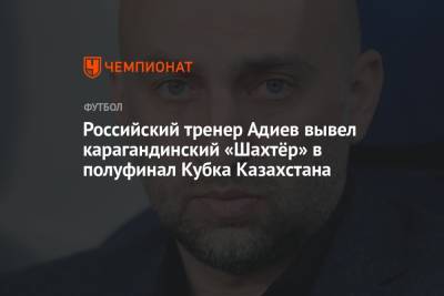 Магомед Адиев - Российский тренер Адиев вывел карагандинский «Шахтёр» в полуфинал Кубка Казахстана - championat.com - Россия - Казахстан - Караганда - Тараз