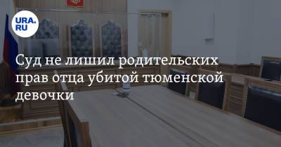 Суд не лишил родительских прав отца убитой тюменской девочки. Назначено новое заседание - ura.news - Тюмень - Тюменская обл. - район Тюменский