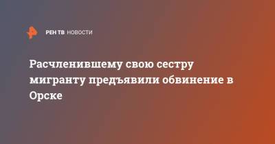 Расчленившему свою сестру мигранту предъявили обвинение в Орске - ren.tv