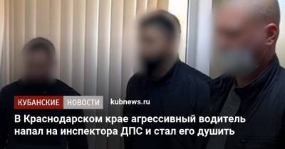 В Краснодарском крае агрессивный водитель напал на инспектора ДПС и стал его душить - kubnews.ru - Россия - Краснодарский край - Следственный Комитет