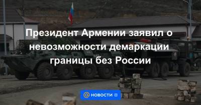 Президент Армении заявил о невозможности демаркации границы без России - news.mail.ru - Россия - Армения - Российская Империя