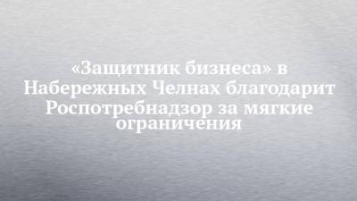 «Защитник бизнеса» в Набережных Челнах благодарит Роспотребнадзор за мягкие ограничения - chelny-izvest.ru - респ. Татарстан - Набережные Челны