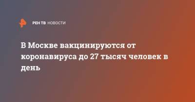 Анастасия Ракова - В Москве вакцинируются от коронавируса до 27 тысяч человек в день - ren.tv - Москва